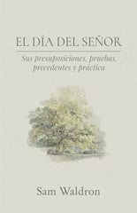 El Día del Señor: Sus Presuposiciones Pruebas Precedentes y Práctica Samuel E. Waldron. Oracion Publicaciones