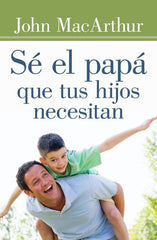 Sé El Papá Que Tus Hijos Necesitan John Macarthur